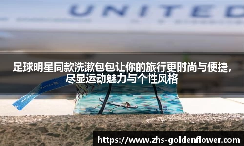 足球明星同款洗漱包包让你的旅行更时尚与便捷，尽显运动魅力与个性风格